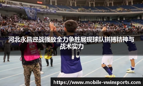 河北永昌迎战强敌全力争胜展现球队拼搏精神与战术实力