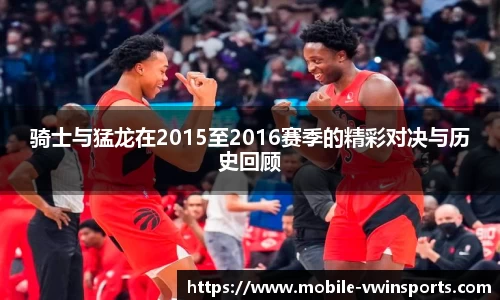 骑士与猛龙在2015至2016赛季的精彩对决与历史回顾